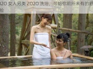 ZO2O 女人另类 ZO2O 洗浴，带给你前所未有的舒适体验