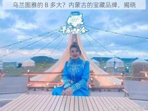 乌兰图雅的 B 多大？内蒙古的宝藏品牌，揭晓