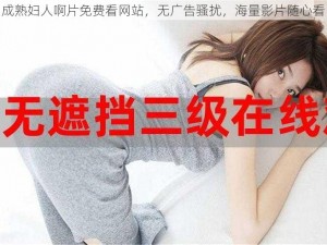 成熟妇人啊片免费看网站，无广告骚扰，海量影片随心看