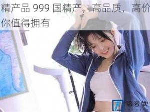 国精产品 999 国精产，高品质，高价比，你值得拥有