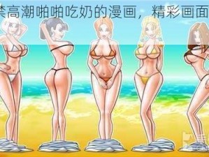 18 禁高潮啪啪吃奶的漫画，精彩画面不容错过