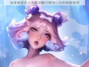 快来体验花火流眼泪翻白眼流口水的极致感受