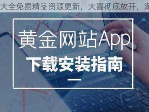 黄金网站 app 大全免费精品资源更新，大喜彻底放开，海量资源等你来