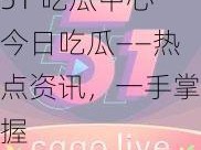 51 吃瓜中心今日吃瓜——热点资讯，一手掌握