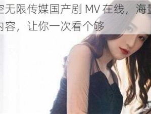 星空无限传媒国产剧 MV 在线，海量精彩内容，让你一次看个够