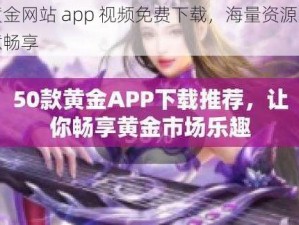 黄金网站 app 视频免费下载，海量资源随意畅享