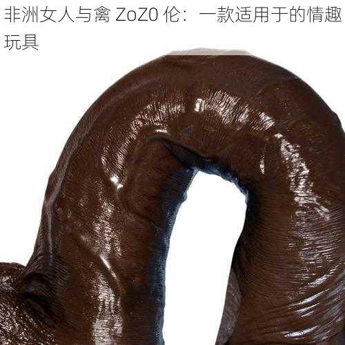 非洲女人与禽 ZoZ0 伦：一款适用于的情趣玩具