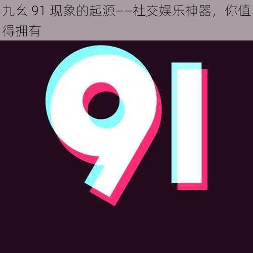 九幺 91 现象的起源——社交娱乐神器，你值得拥有