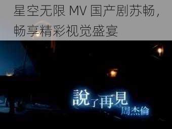 星空无限 MV 国产剧苏畅，畅享精彩视觉盛宴