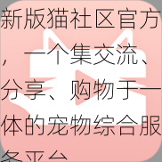 新版猫社区官方，一个集交流、分享、购物于一体的宠物综合服务平台