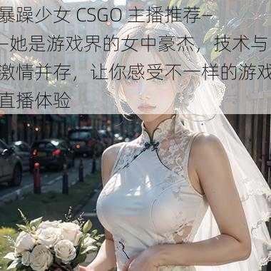 暴躁少女 CSGO 主播推荐——她是游戏界的女中豪杰，技术与激情并存，让你感受不一样的游戏直播体验