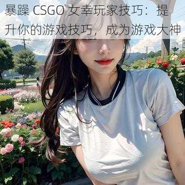 暴躁 CSGO 女幸玩家技巧：提升你的游戏技巧，成为游戏大神