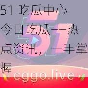 51 吃瓜中心今日吃瓜——热点资讯，一手掌握