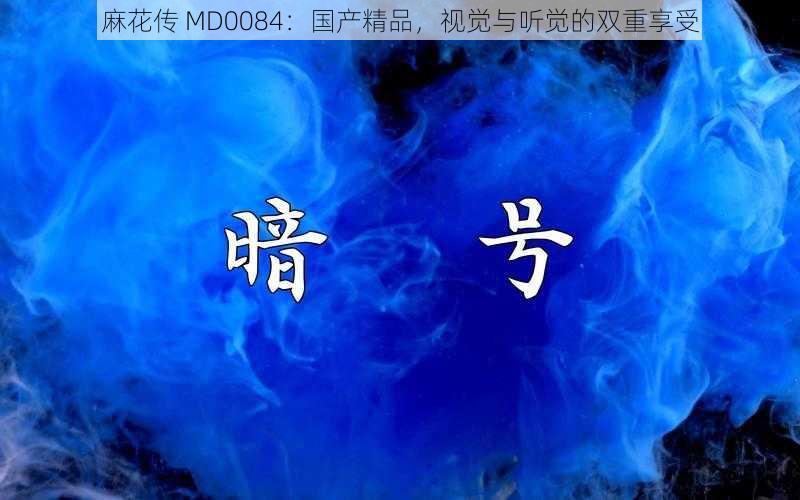 麻花传 MD0084：国产精品，视觉与听觉的双重享受