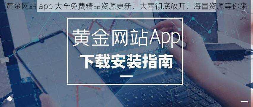 黄金网站 app 大全免费精品资源更新，大喜彻底放开，海量资源等你来