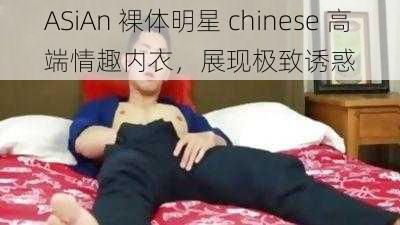 ASiAn 裸体明星 chinese 高端情趣内衣，展现极致诱惑