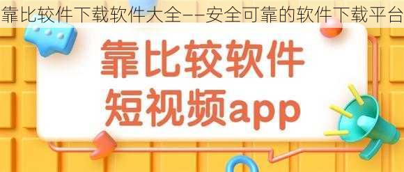 靠比较件下载软件大全——安全可靠的软件下载平台