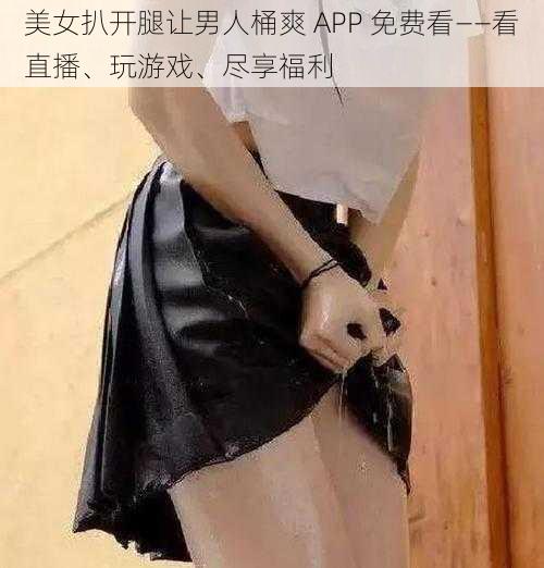 美女扒开腿让男人桶爽 APP 免费看——看直播、玩游戏、尽享福利