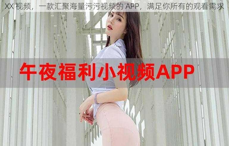 XX 视频，一款汇聚海量污污视频的 APP，满足你所有的观看需求