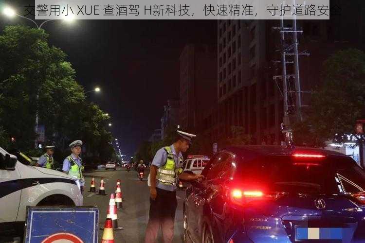 交警用小 XUE 查酒驾 H新科技，快速精准，守护道路安全