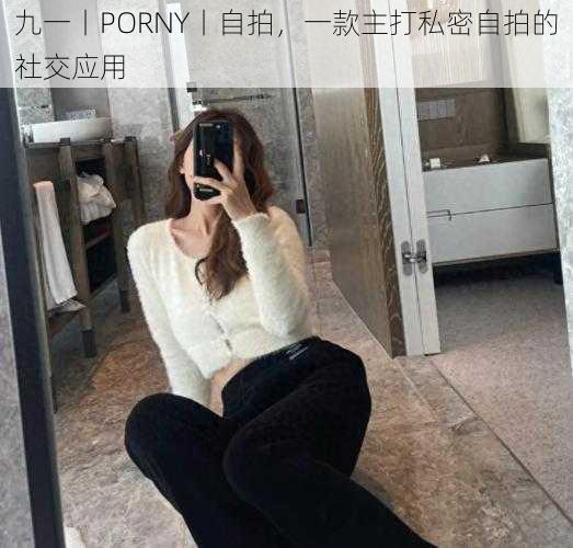 九一丨PORNY丨自拍，一款主打私密自拍的社交应用