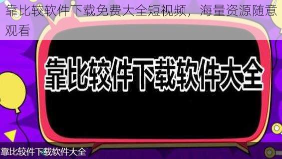 靠比较软件下载免费大全短视频，海量资源随意观看