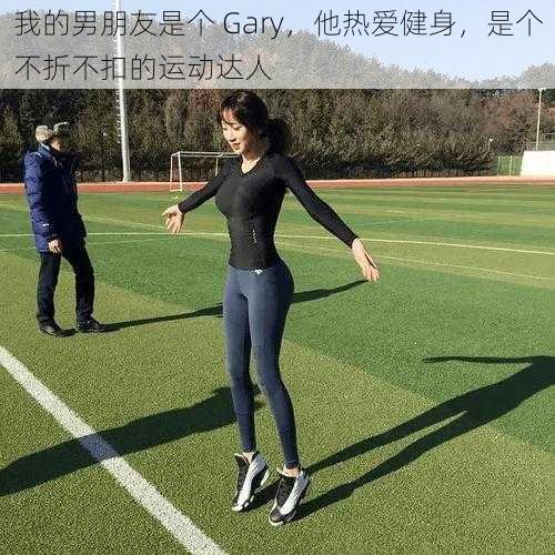 我的男朋友是个 Gary，他热爱健身，是个不折不扣的运动达人