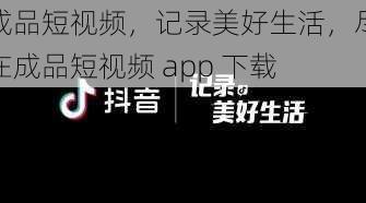 成品短视频，记录美好生活，尽在成品短视频 app 下载