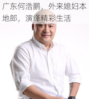 广东何浩鹏，外来媳妇本地郎，演绎精彩生活