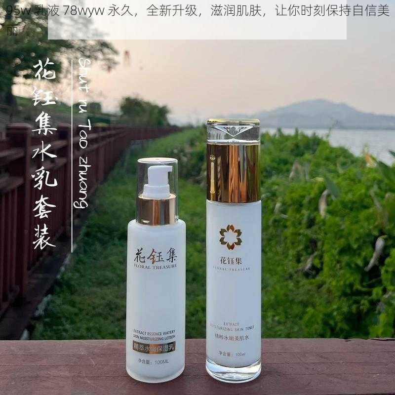 95w 乳液 78wyw 永久，全新升级，滋润肌肤，让你时刻保持自信美丽