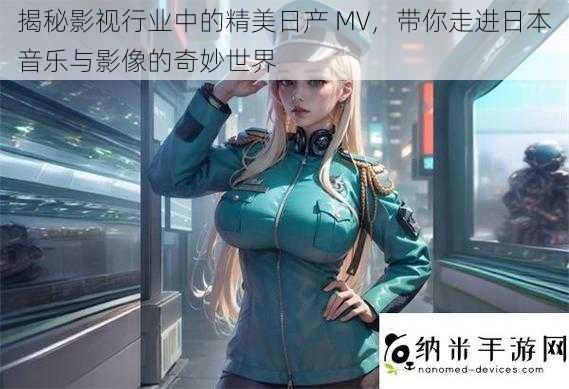 揭秘影视行业中的精美日产 MV，带你走进日本音乐与影像的奇妙世界