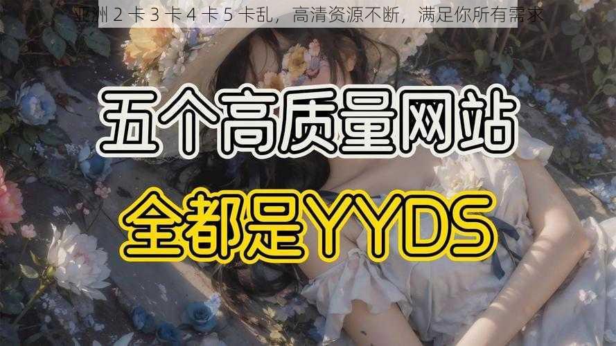 亚洲 2 卡 3 卡 4 卡 5 卡乱，高清资源不断，满足你所有需求