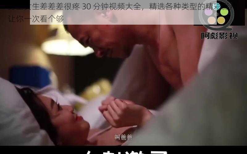 男生女生差差差很疼 30 分钟视频大全，精选各种类型的精彩影片，让你一次看个够