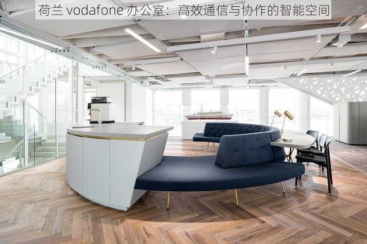 荷兰 vodafone 办公室：高效通信与协作的智能空间