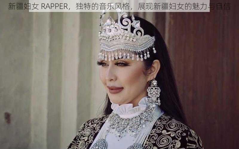 新疆妇女 RAPPER，独特的音乐风格，展现新疆妇女的魅力与自信